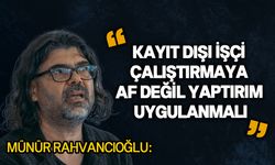 Rahvancıoğlu: "işveren kayıt dışı çalıştırdığı her işçi için ay başına 7 bin TL’ye yakın kâr elde ediyor"