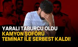 Tutuklanan kamyon şoförü teminat ile serbest bırakıldı!