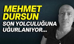 Mehmet Dursun bugün son yolculuğuna uğurlanacak