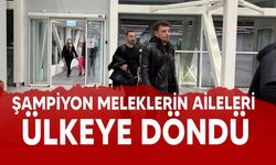 Şampiyon Meleklerin aileleri ülkeye döndü