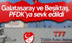 Galatasaray ve Beşiktaş PFDK’ya Sevk Edildi
