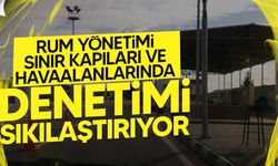 Rum Yönetimi Sınır Kapıları ve Havaalanlarında Denetimi Sıkılaştırıyor