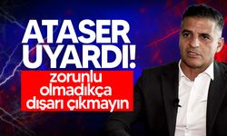 Ataser: “Zorunlu olmadıkça dışarı çıkmayın”