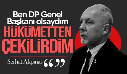 Serhat Akpınar’dan hükümetten çekilme çağrısı: “DP Genel Başkanı olsaydım çekilirdim”