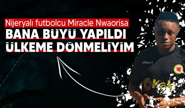 Mesarya'nın Nijeryalı Futbolcusu kendisine yapılan büyüyü bozmak için ülkesine dönmek istiyor