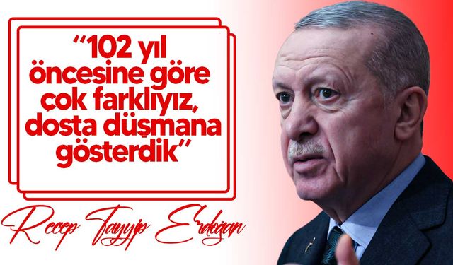 Erdoğan: “102 yıl öncesine göre çok farklıyız, dosta düşmana gösterdik”