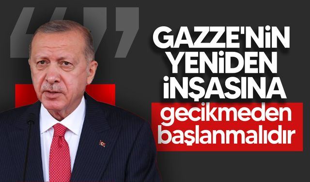Erdoğan: "Gazze'nin yeniden inşa faaliyetlerine gecikmeksizin başlanması esas olmalıdır"