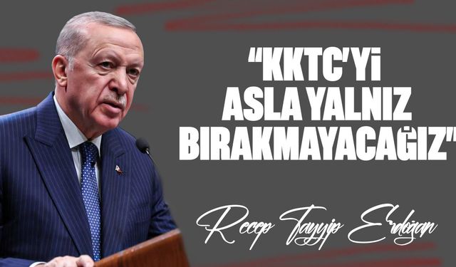 Erdoğan: “KKTC’yi asla yalnız bırakmayacağız”