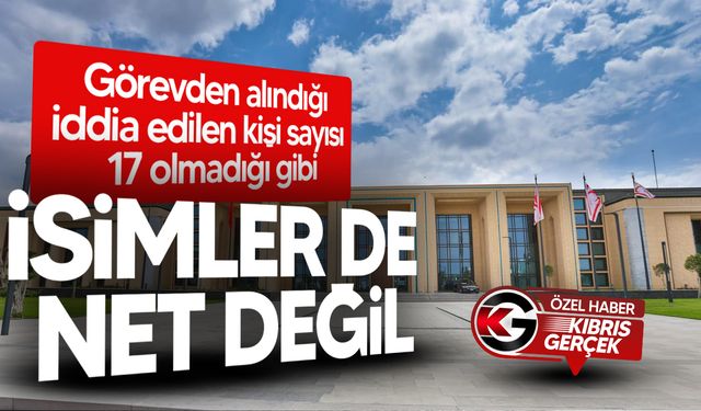 Görevden alındığı iddia edilen kişilerin sayıları da isimleri de net değil!