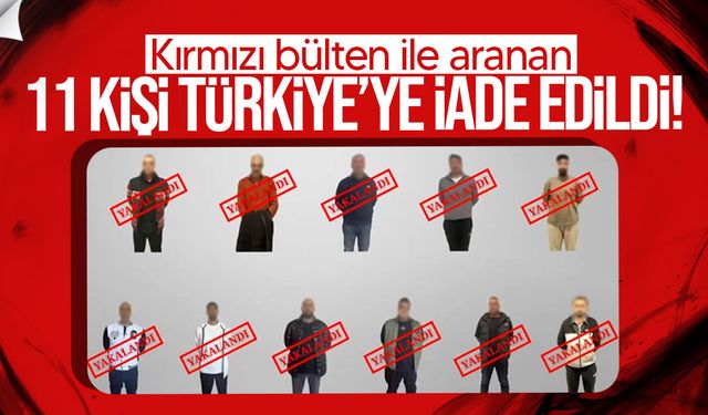Kırmızı bültenle aranan 11 şahıs yakalandı, Türkiye’ye iadesi sağlandı