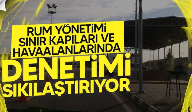 Rum Yönetimi Sınır Kapıları ve Havaalanlarında Denetimi Sıkılaştırıyor