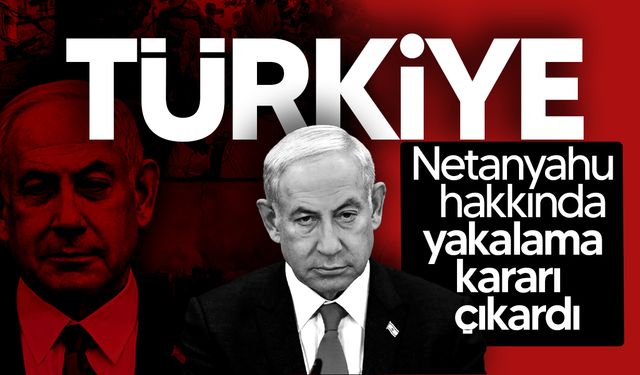 Türkiye, Netanyahu ve 37 İsrailli yetkili hakkında yakalama kararı çıkardı