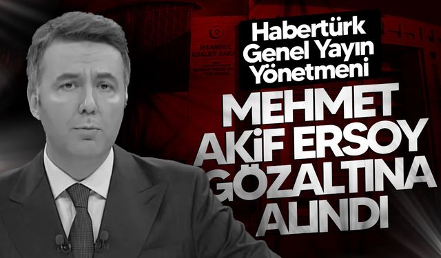 Habertürk Genel Yayın Yönetmeni Mehmet Akif Ersoy Gözaltına Alındı