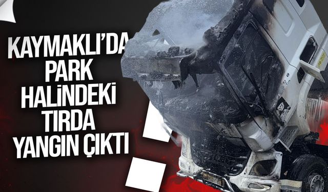 Küçük Kaymaklı’da park halindeki tırda yangın çıktı