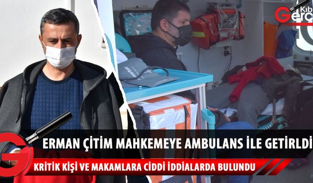 Erman Çitim mahkemeye ambulans ile geldi