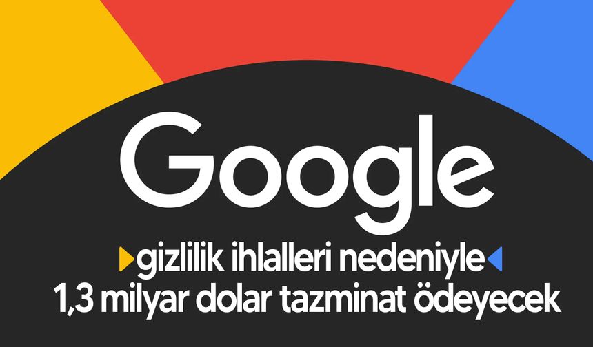Google, gizlilik ihlalleri nedeniyle 1,3 milyar dolar tazminat ödeyecek