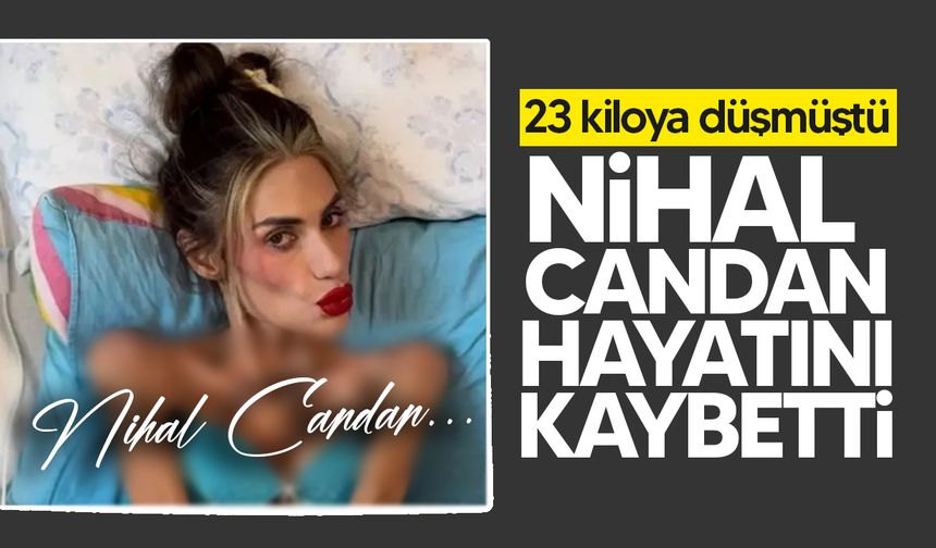 23 kiloya kadar düşen Nihal Candan yaşamını yitirdi
