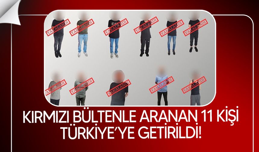Kırmızı bültenle ve ulusal seviyede aranan 11 kişi Türkiye'ye getirildi
