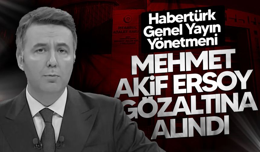 Habertürk Genel Yayın Yönetmeni Mehmet Akif Ersoy Gözaltına Alındı