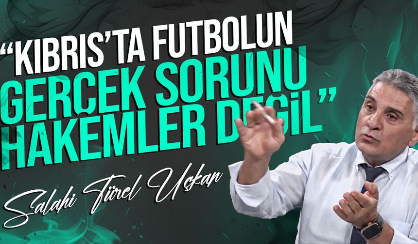 Salahi Türel Uçkan: “Kıbrıs’ta Futbolun Gerçek Sorunu Hakemler Değil, Eğitim ve Bilgi Eksikliğidir”