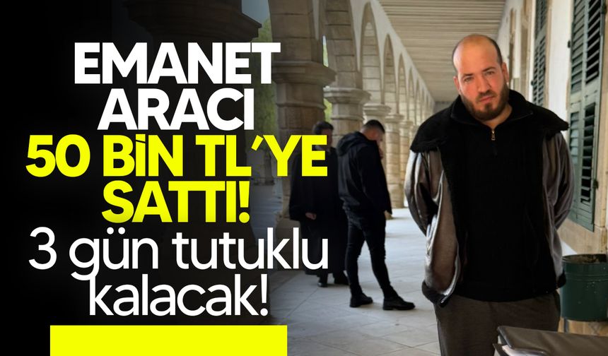 Emanet aracı satan zanlı mahkemeye çıkarıldı!