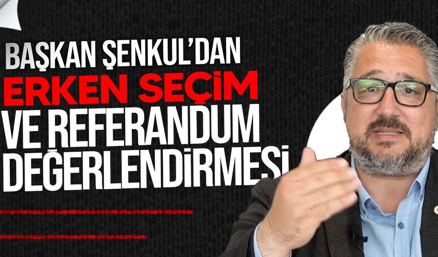 Murat Şenkul’dan erken seçim ve referandum açıklaması
