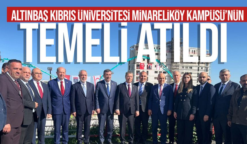 Altınbaş Kıbrıs Üniversitesi Minareliköy Kampüsü’nün Temeli Atıldı