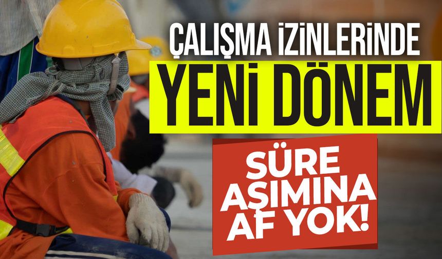 Çalışma izinlerinde yeni dönem: Süre aşımına af yok