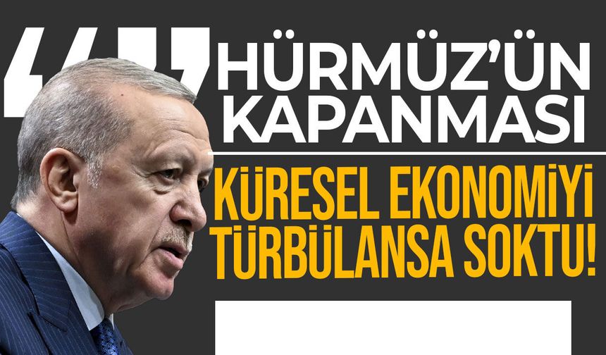 Erdoğan: Hürmüz Boğazı’nın kapanması küresel ekonomiyi türbülansa soktu