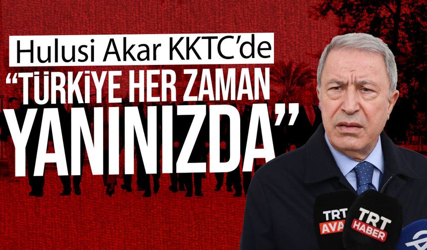 Hulusi Akar KKTC’de: Türkiye her zaman Kıbrıs Türk halkının yanında