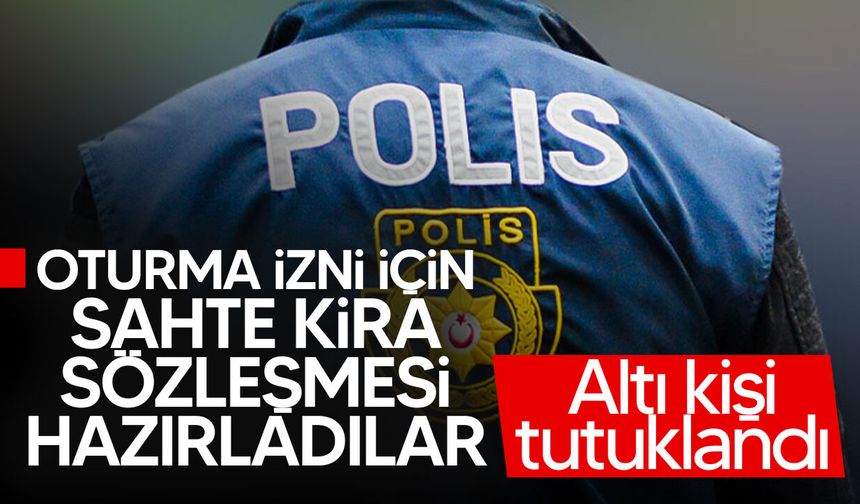 Oturma izni için sahte kira sözleşmesi hazırlayan 6 kişi tutuklandı!