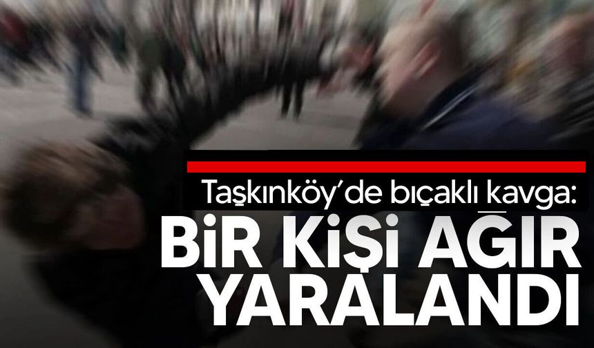 Taşkınköy’de bıçaklı kavga: 1 kişi ağır yaralı, zanlı aranıyor