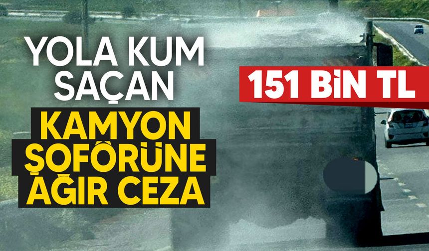 Yola kum saçan kamyon şoförüne 151 bin TL ceza