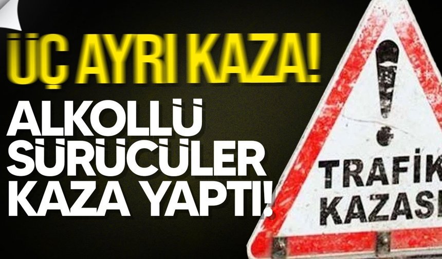 Alkollü Sürücüler Kaza Yaptı: 3 Ayrı Olay