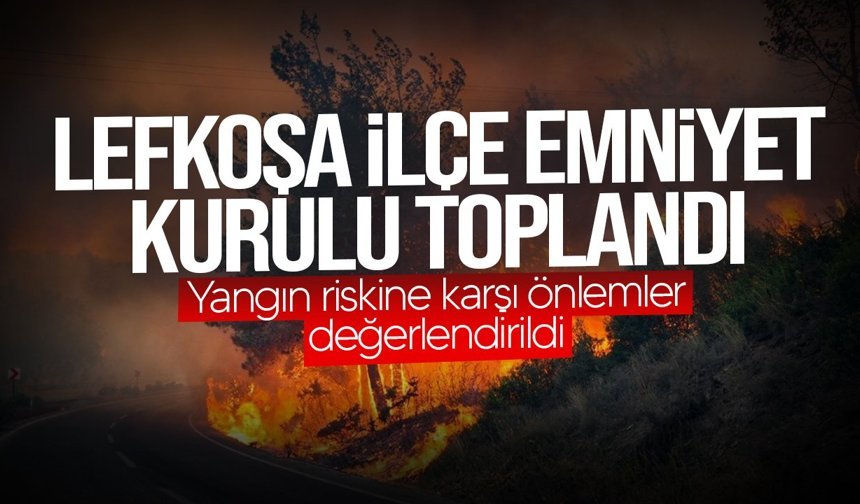 Lefkoşa İlçe Emniyet Kurulu toplandı: Yangın riski masada