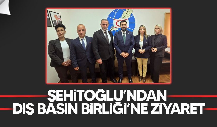 Şehitoğlu’ndan Dış Basın Birliği’ne ziyaret