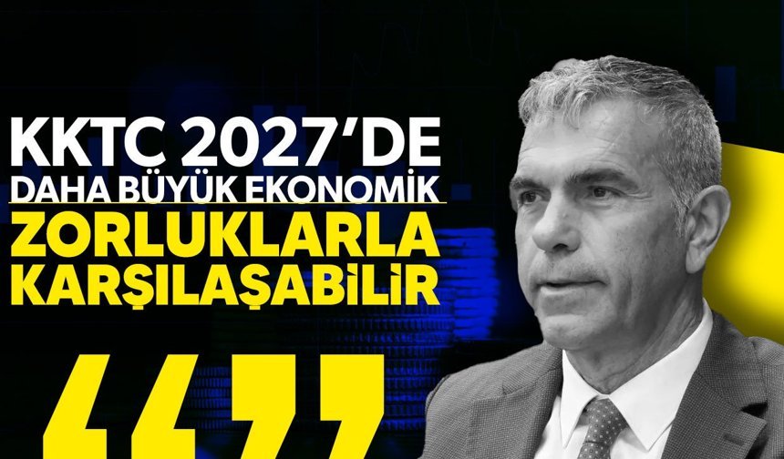 Uluçay: KKTC 2027’de Daha Büyük Ekonomik Zorluklarla Karşılaşabilir