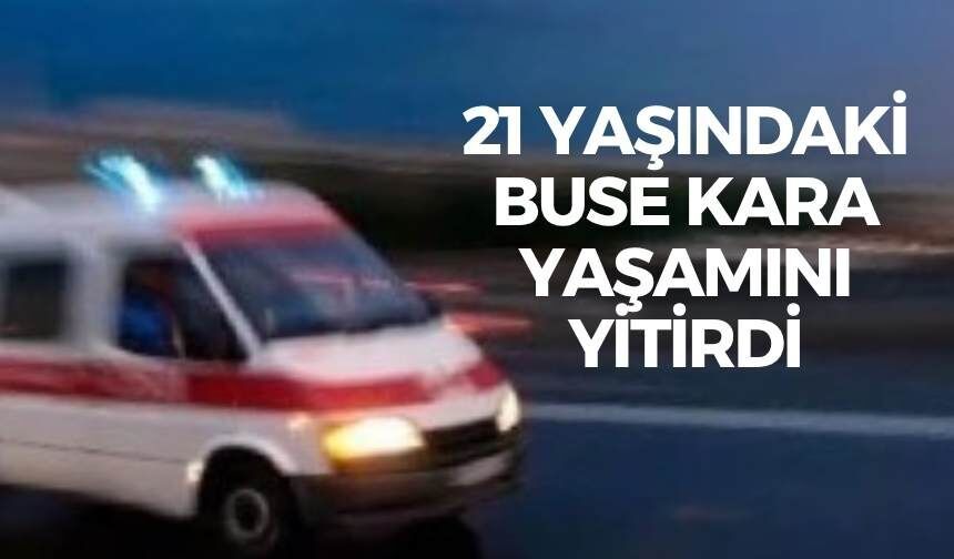 21 yaşındaki Buse Kara yaşamını yitirdi