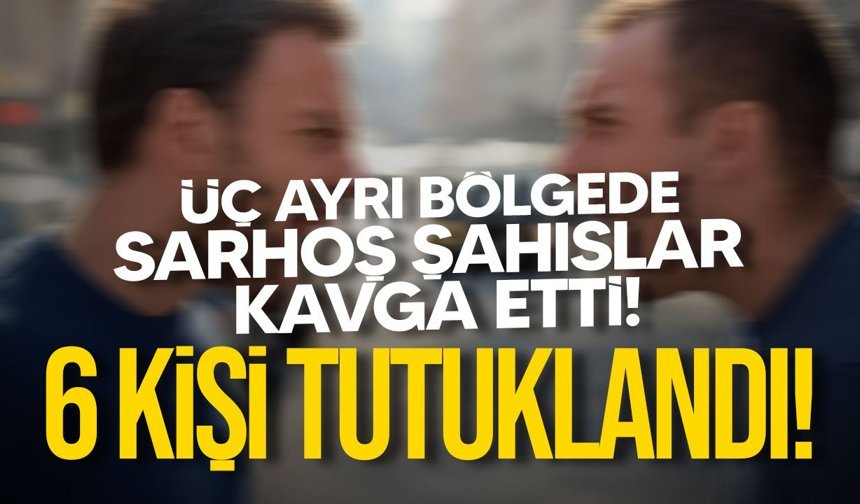 Kavga ve Sarhoşluk Olayları: 6 Kişi Tutuklandı