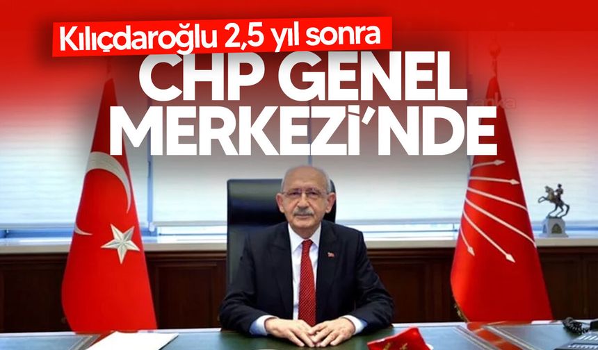 Kılıçdaroğlu 2,5 yıl sonra CHP Genel Merkezi’nde