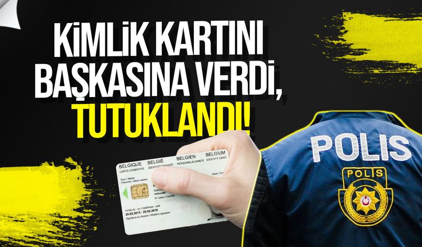 Kimlik kartını başkasına verdi, tutuklandı