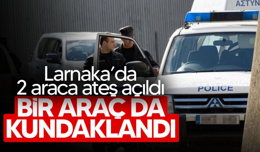 Larnaka’da araçlara silahlı saldırı ve kundaklama