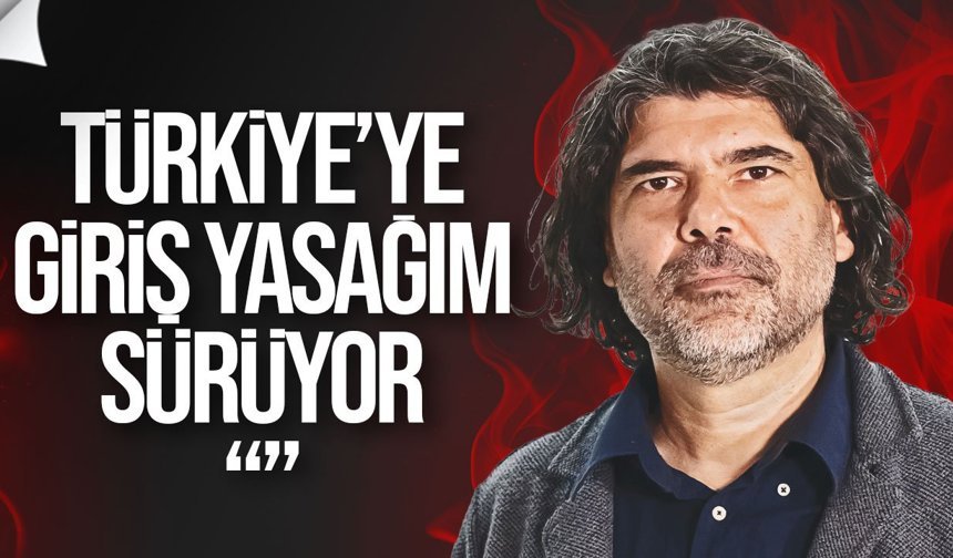 Rahvancıoğlu: "Türkiye’ye giriş yasağım sürüyor"