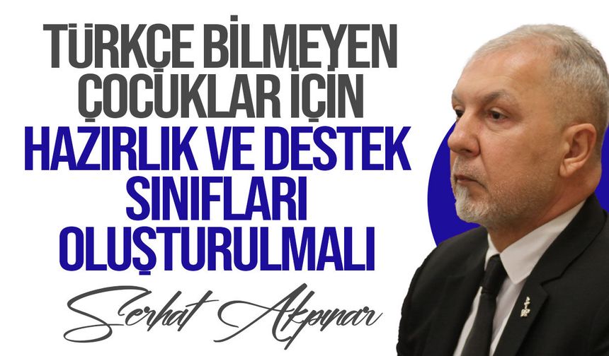 Akpınar: "Türkçe bilmeyen çocuklar için hazırlık ve destek sınıfları kurulmalı"