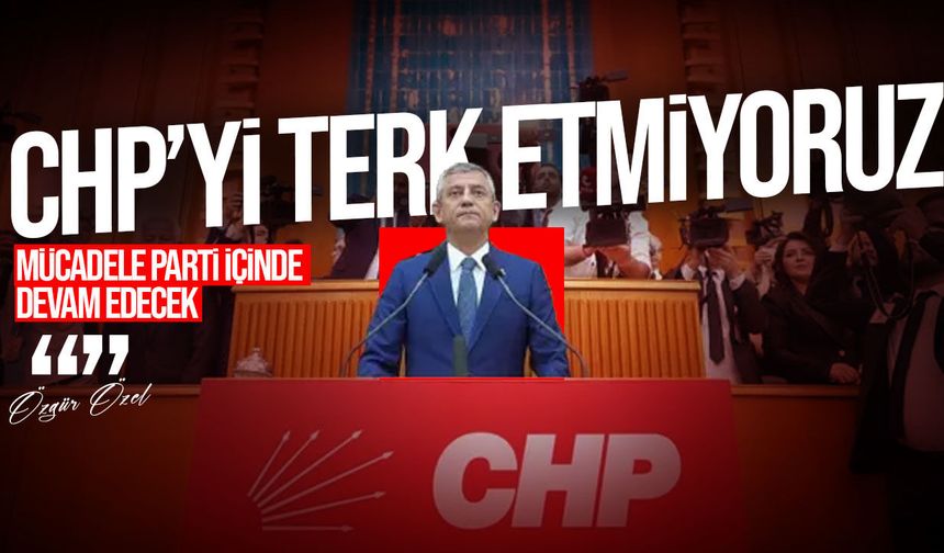 Özgür Özel: CHP’yi terk etmiyoruz, mücadeleyi partinin içinde sürdüreceğiz