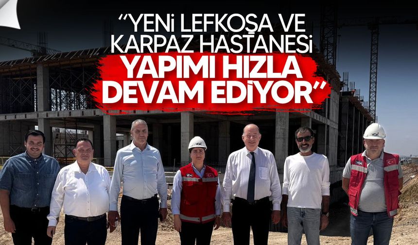 Dinçyürek: “Yeni Lefkoşa ve Karpaz Hastanesi yapımı hızla devam ediyor”