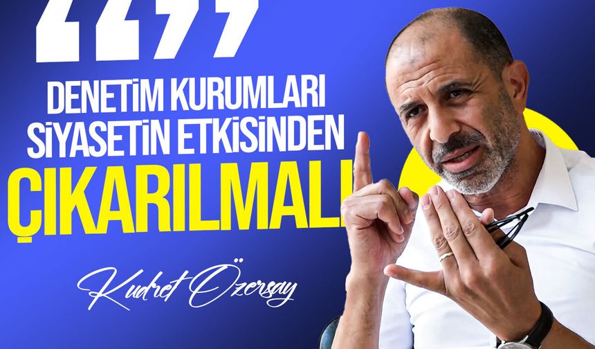Özersay: Denetim Kurumları Siyasilerin Keyfi Kararlarına Bağlı Olmaktan Çıkarılmalı