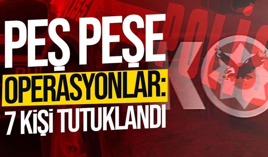 Peş peşe yasaklı madde operasyonları: 7 kişi tutuklandı