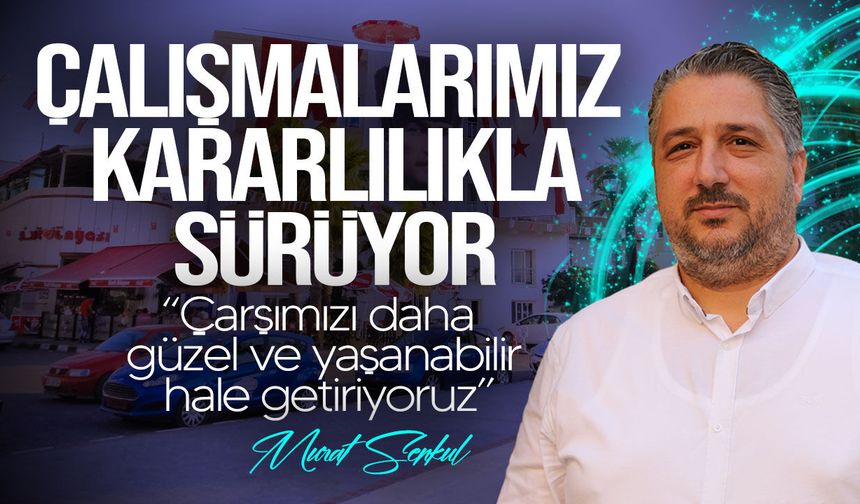 Şenkul: "Çarşımızı daha güzel ve yaşanabilir hale getiriyoruz"