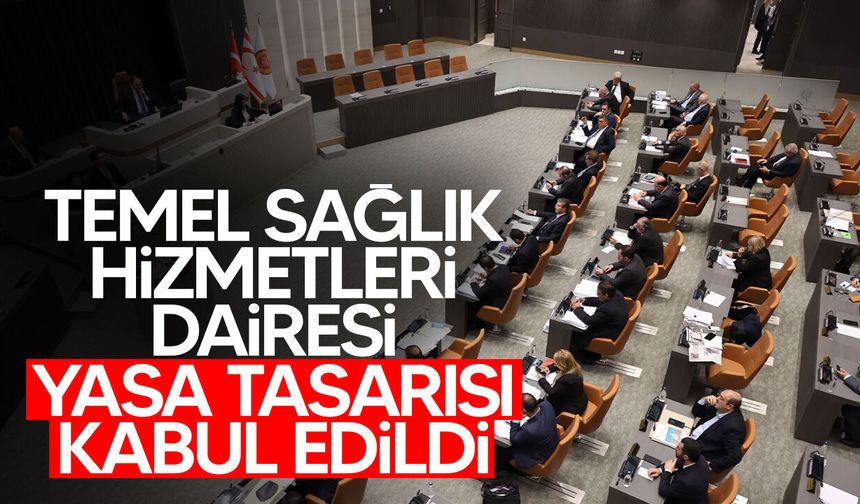 Temel Sağlık Hizmetleri Dairesi Yasa Tasarısı kabul edildi